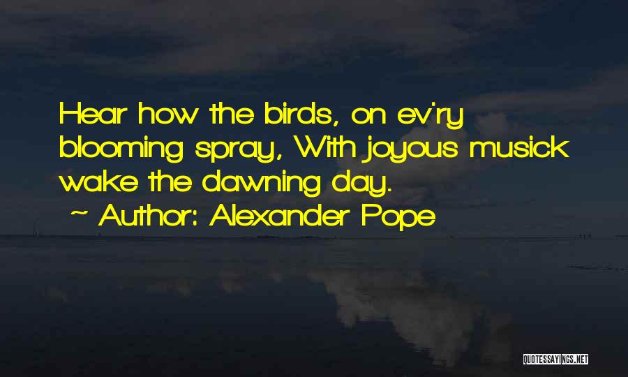 Alexander Pope Quotes: Hear How The Birds, On Ev'ry Blooming Spray, With Joyous Musick Wake The Dawning Day.