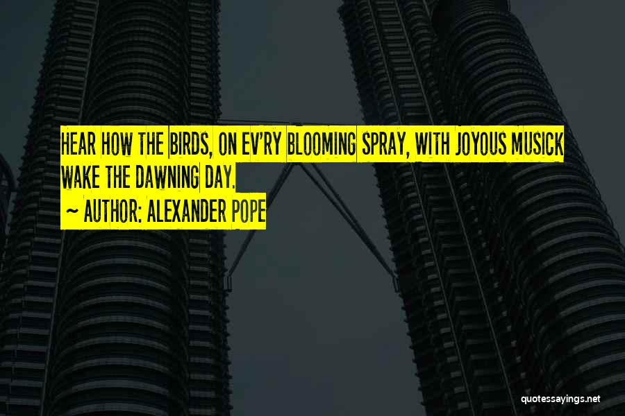 Alexander Pope Quotes: Hear How The Birds, On Ev'ry Blooming Spray, With Joyous Musick Wake The Dawning Day.