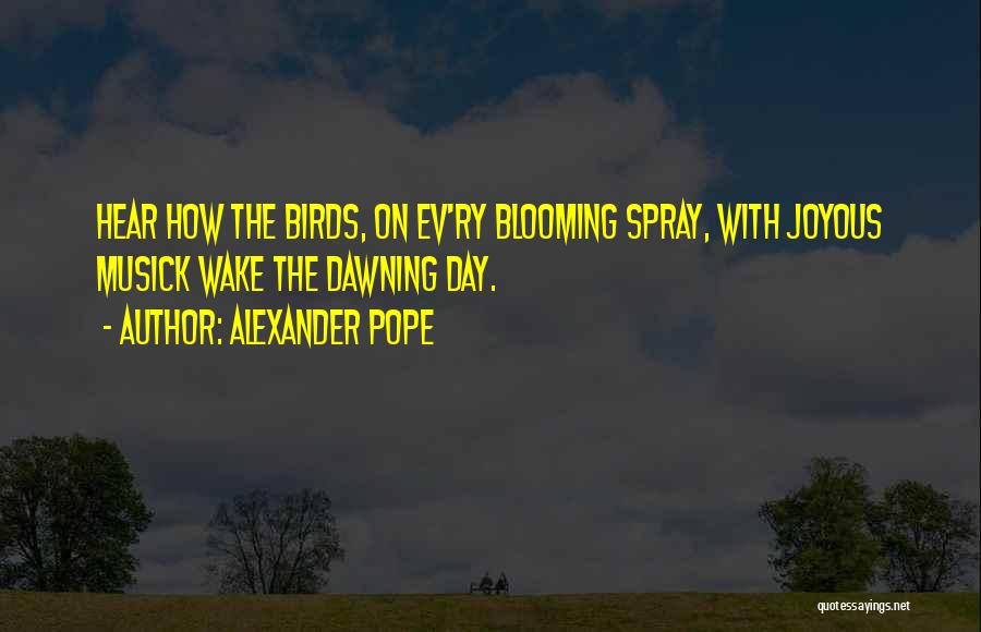 Alexander Pope Quotes: Hear How The Birds, On Ev'ry Blooming Spray, With Joyous Musick Wake The Dawning Day.