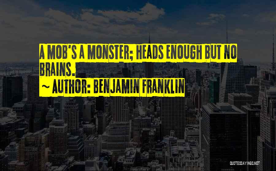 Benjamin Franklin Quotes: A Mob's A Monster; Heads Enough But No Brains.