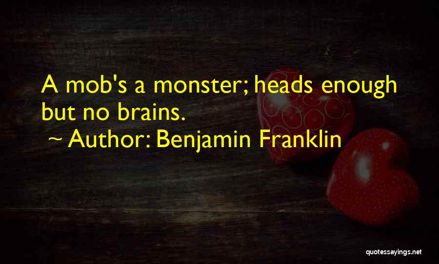 Benjamin Franklin Quotes: A Mob's A Monster; Heads Enough But No Brains.