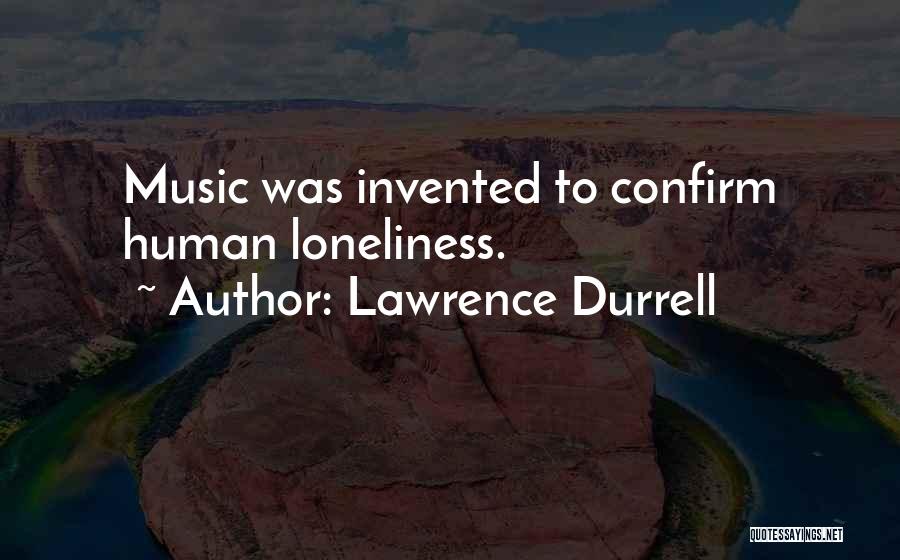Lawrence Durrell Quotes: Music Was Invented To Confirm Human Loneliness.