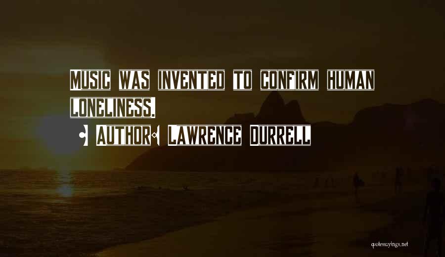 Lawrence Durrell Quotes: Music Was Invented To Confirm Human Loneliness.
