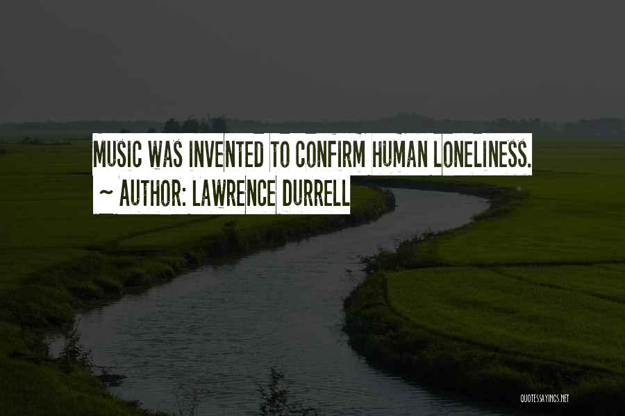 Lawrence Durrell Quotes: Music Was Invented To Confirm Human Loneliness.
