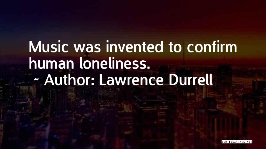 Lawrence Durrell Quotes: Music Was Invented To Confirm Human Loneliness.