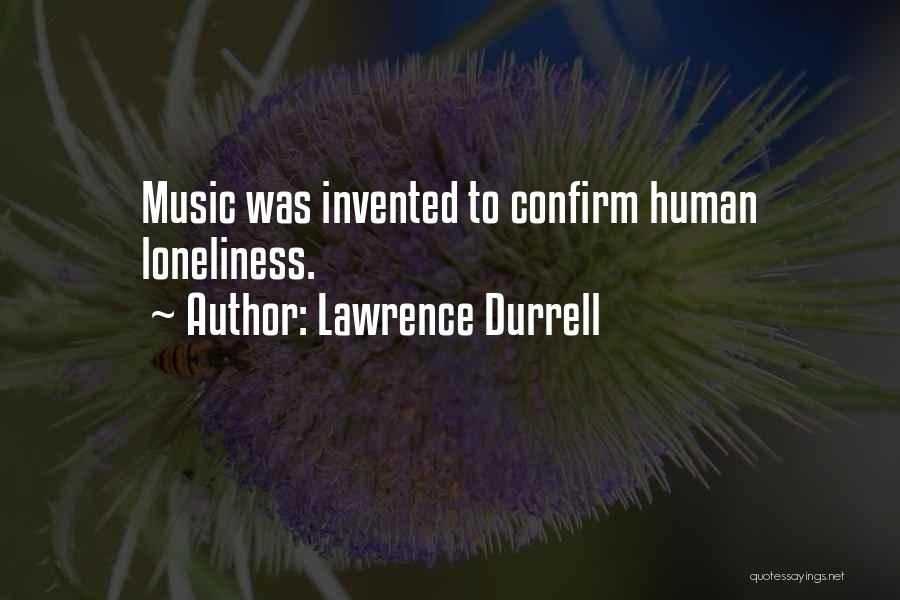 Lawrence Durrell Quotes: Music Was Invented To Confirm Human Loneliness.