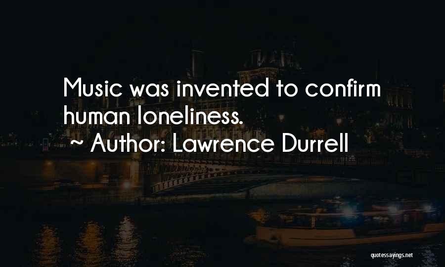 Lawrence Durrell Quotes: Music Was Invented To Confirm Human Loneliness.