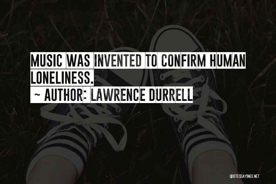 Lawrence Durrell Quotes: Music Was Invented To Confirm Human Loneliness.