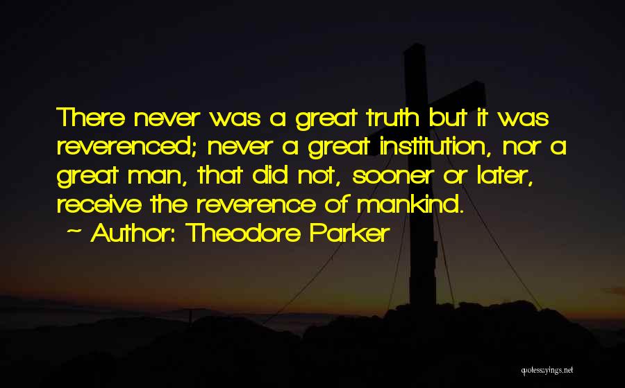 Theodore Parker Quotes: There Never Was A Great Truth But It Was Reverenced; Never A Great Institution, Nor A Great Man, That Did
