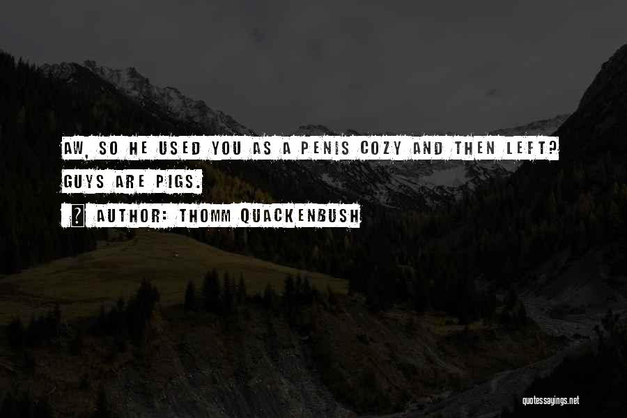 Thomm Quackenbush Quotes: Aw, So He Used You As A Penis Cozy And Then Left? Guys Are Pigs.