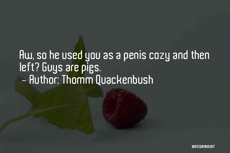 Thomm Quackenbush Quotes: Aw, So He Used You As A Penis Cozy And Then Left? Guys Are Pigs.