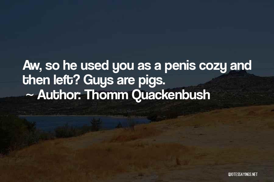 Thomm Quackenbush Quotes: Aw, So He Used You As A Penis Cozy And Then Left? Guys Are Pigs.