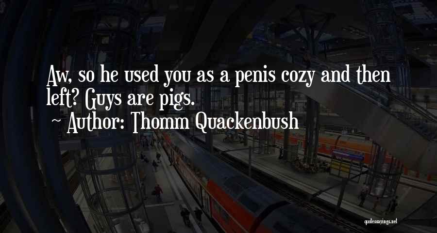 Thomm Quackenbush Quotes: Aw, So He Used You As A Penis Cozy And Then Left? Guys Are Pigs.