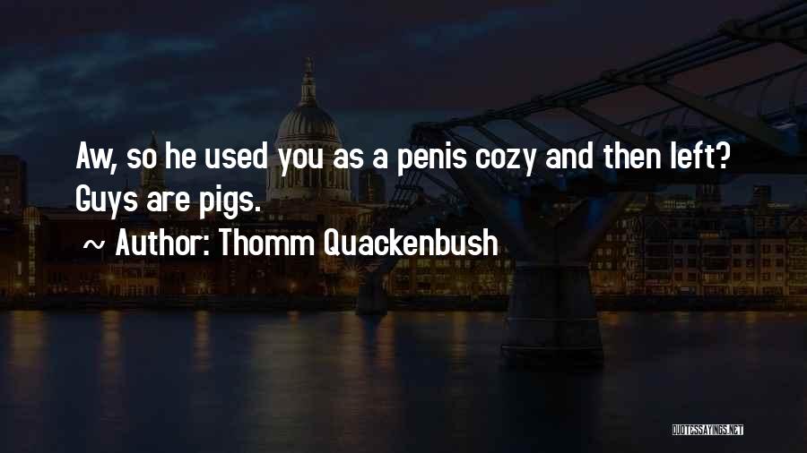 Thomm Quackenbush Quotes: Aw, So He Used You As A Penis Cozy And Then Left? Guys Are Pigs.