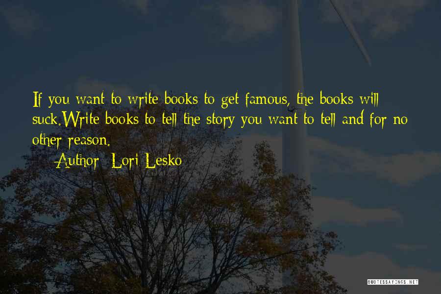 Lori Lesko Quotes: If You Want To Write Books To Get Famous, The Books Will Suck.write Books To Tell The Story You Want