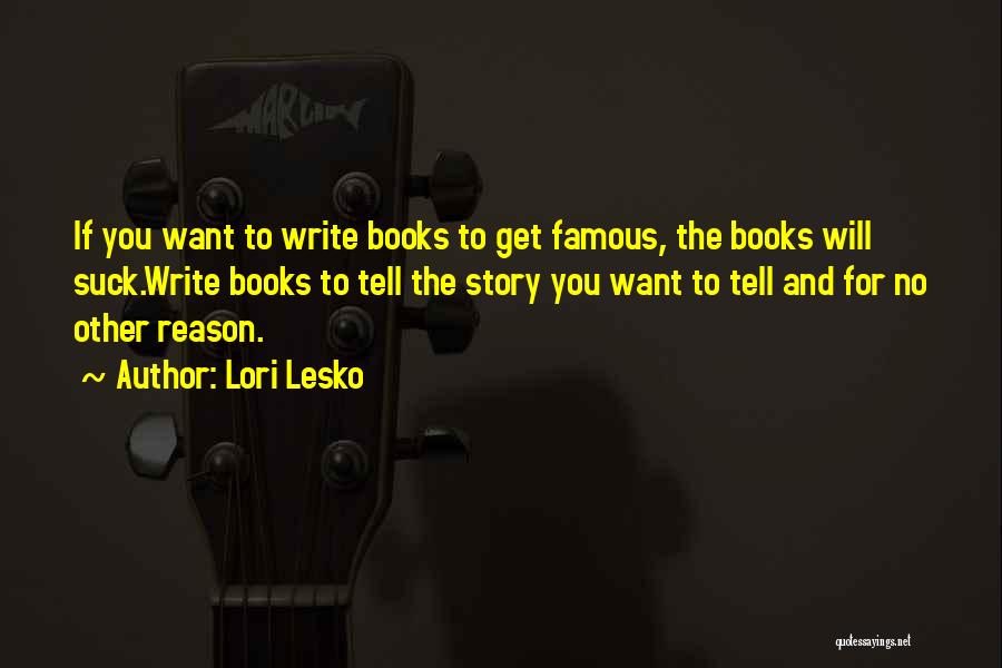 Lori Lesko Quotes: If You Want To Write Books To Get Famous, The Books Will Suck.write Books To Tell The Story You Want