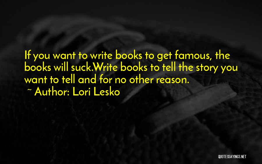 Lori Lesko Quotes: If You Want To Write Books To Get Famous, The Books Will Suck.write Books To Tell The Story You Want