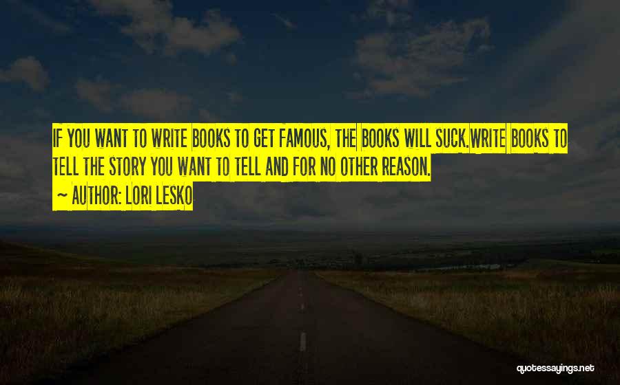 Lori Lesko Quotes: If You Want To Write Books To Get Famous, The Books Will Suck.write Books To Tell The Story You Want