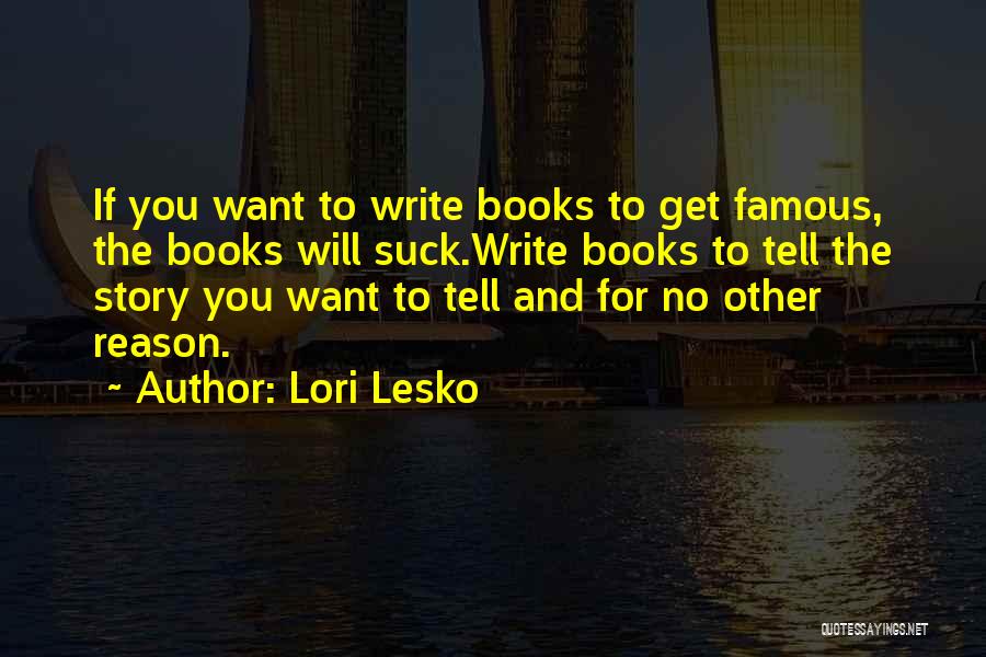 Lori Lesko Quotes: If You Want To Write Books To Get Famous, The Books Will Suck.write Books To Tell The Story You Want