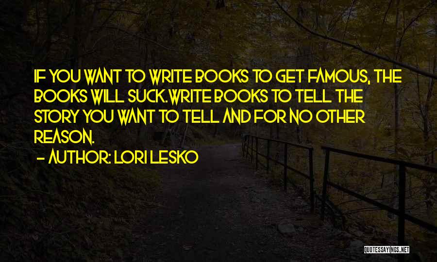 Lori Lesko Quotes: If You Want To Write Books To Get Famous, The Books Will Suck.write Books To Tell The Story You Want