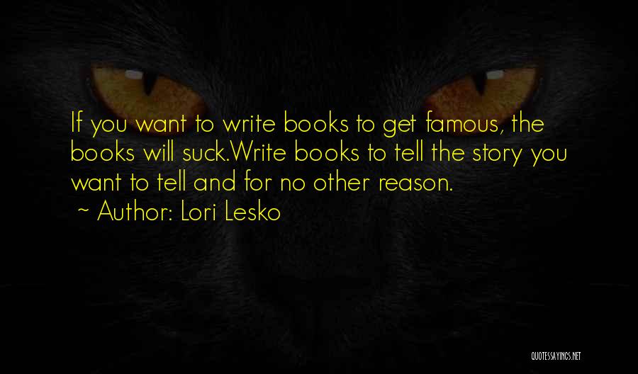 Lori Lesko Quotes: If You Want To Write Books To Get Famous, The Books Will Suck.write Books To Tell The Story You Want