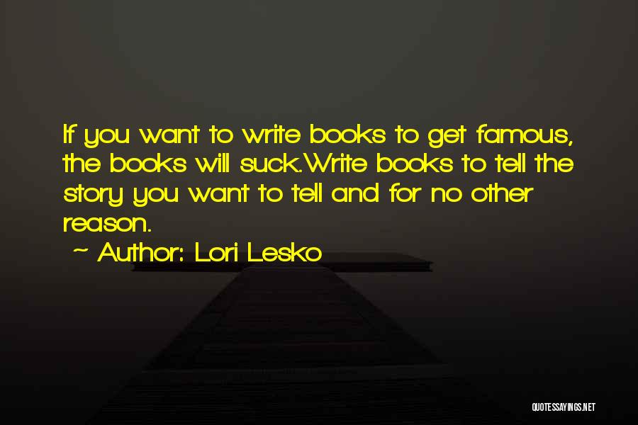 Lori Lesko Quotes: If You Want To Write Books To Get Famous, The Books Will Suck.write Books To Tell The Story You Want