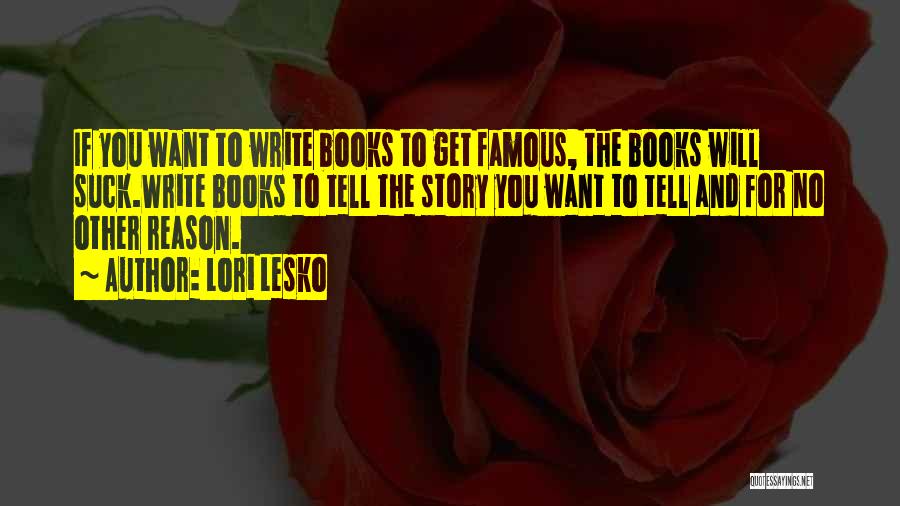 Lori Lesko Quotes: If You Want To Write Books To Get Famous, The Books Will Suck.write Books To Tell The Story You Want