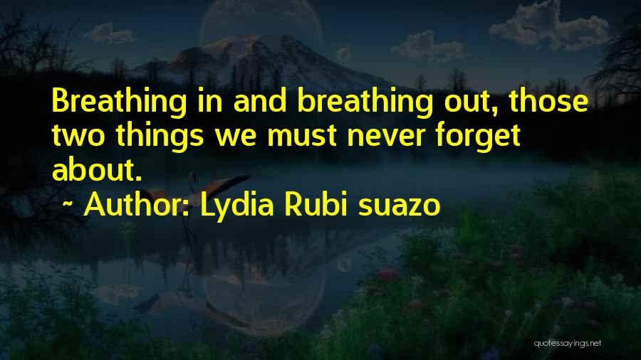 Lydia Rubi Suazo Quotes: Breathing In And Breathing Out, Those Two Things We Must Never Forget About.