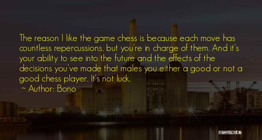 Bono Quotes: The Reason I Like The Game Chess Is Because Each Move Has Countless Repercussions, But You're In Charge Of Them.