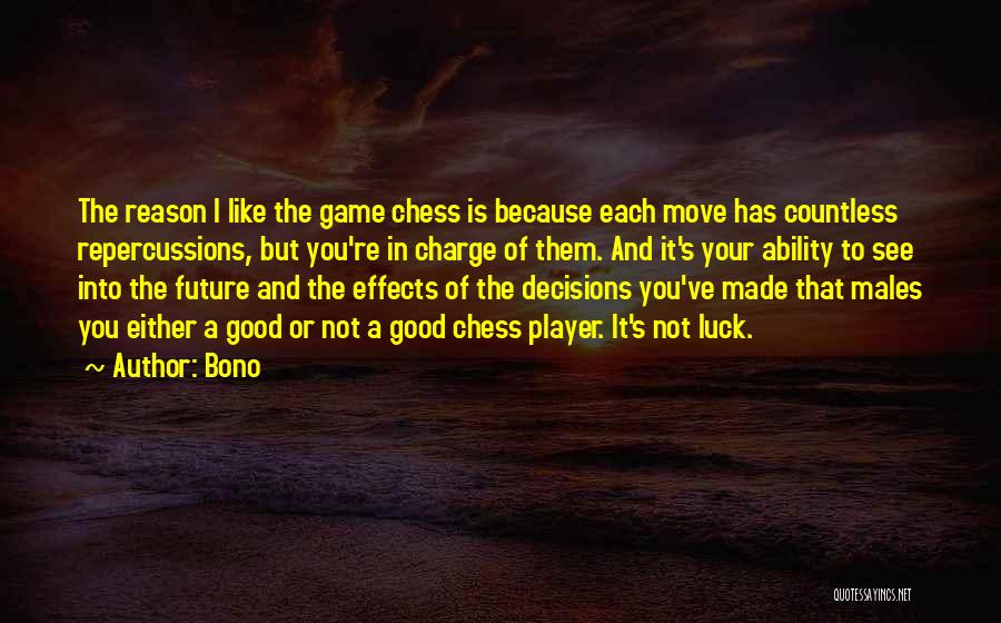 Bono Quotes: The Reason I Like The Game Chess Is Because Each Move Has Countless Repercussions, But You're In Charge Of Them.