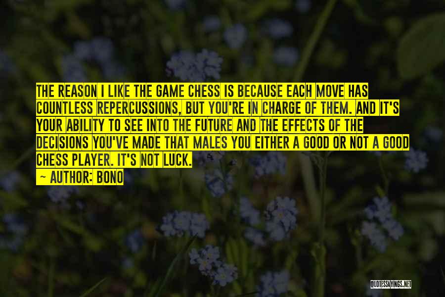 Bono Quotes: The Reason I Like The Game Chess Is Because Each Move Has Countless Repercussions, But You're In Charge Of Them.