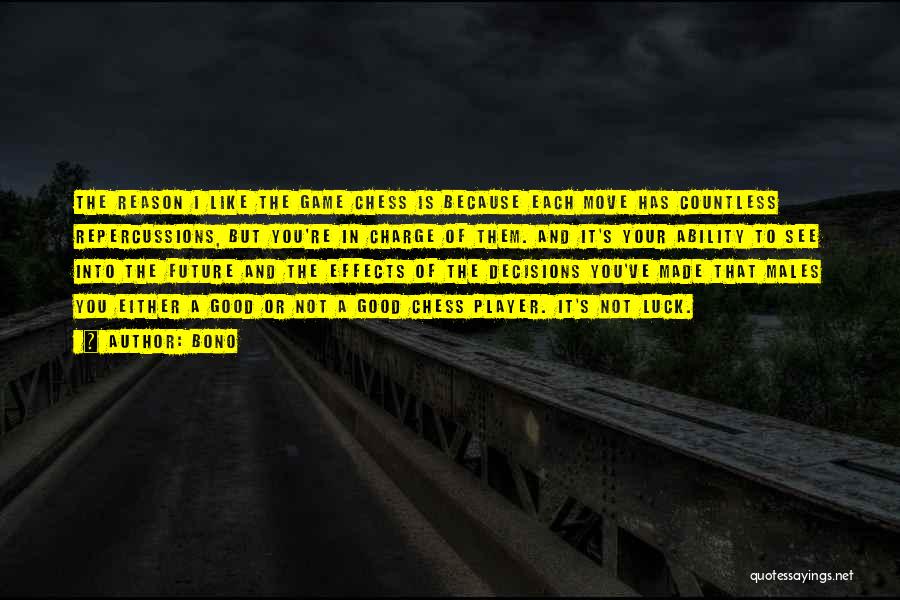 Bono Quotes: The Reason I Like The Game Chess Is Because Each Move Has Countless Repercussions, But You're In Charge Of Them.