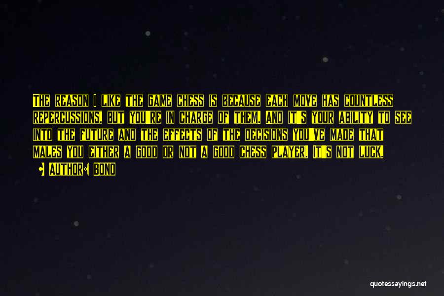 Bono Quotes: The Reason I Like The Game Chess Is Because Each Move Has Countless Repercussions, But You're In Charge Of Them.