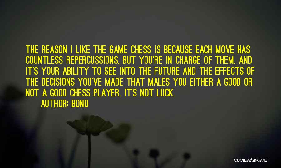 Bono Quotes: The Reason I Like The Game Chess Is Because Each Move Has Countless Repercussions, But You're In Charge Of Them.