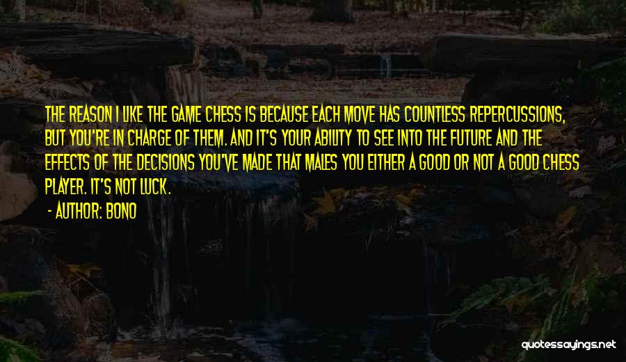 Bono Quotes: The Reason I Like The Game Chess Is Because Each Move Has Countless Repercussions, But You're In Charge Of Them.