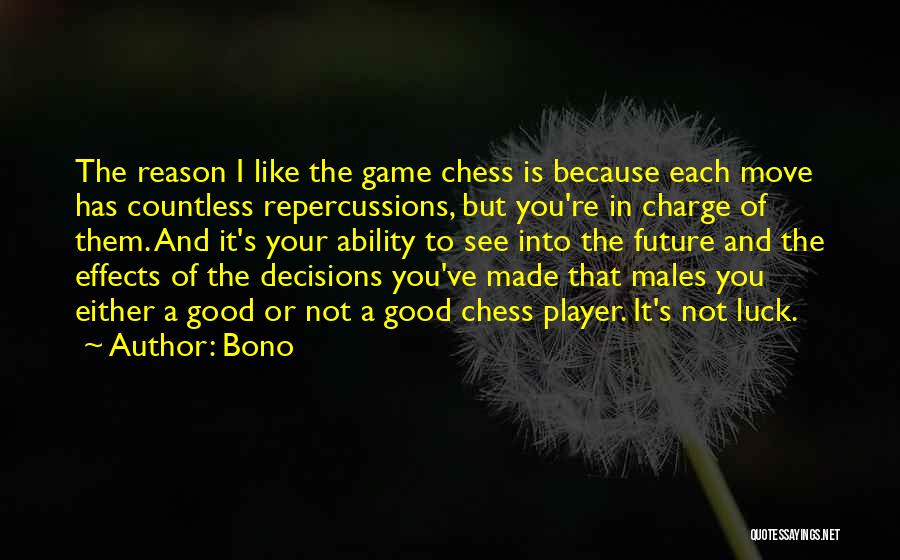 Bono Quotes: The Reason I Like The Game Chess Is Because Each Move Has Countless Repercussions, But You're In Charge Of Them.