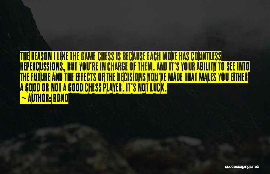 Bono Quotes: The Reason I Like The Game Chess Is Because Each Move Has Countless Repercussions, But You're In Charge Of Them.