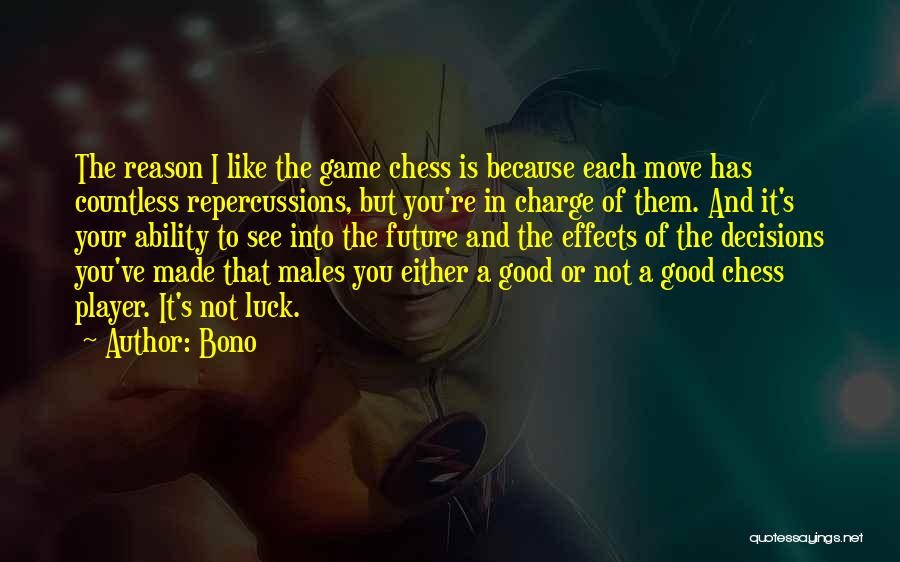 Bono Quotes: The Reason I Like The Game Chess Is Because Each Move Has Countless Repercussions, But You're In Charge Of Them.