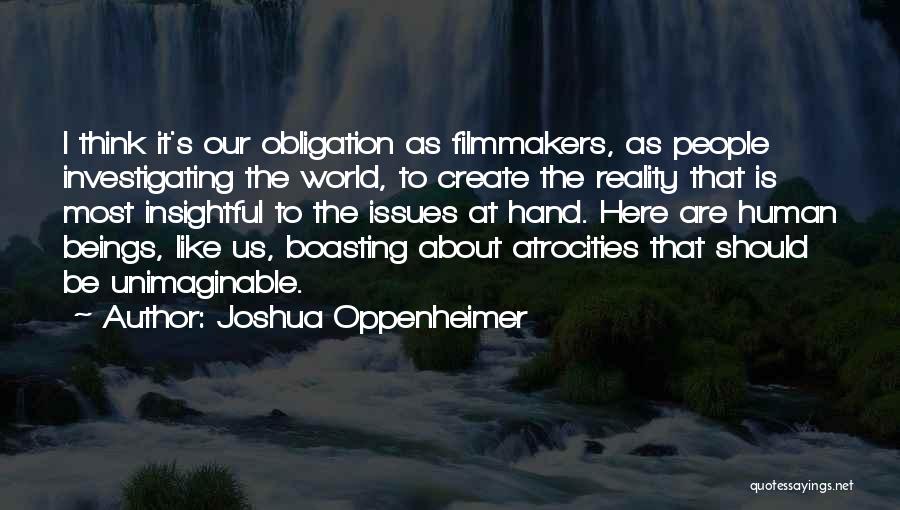 Joshua Oppenheimer Quotes: I Think It's Our Obligation As Filmmakers, As People Investigating The World, To Create The Reality That Is Most Insightful