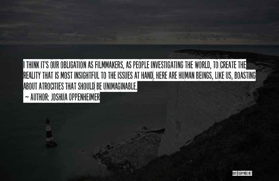 Joshua Oppenheimer Quotes: I Think It's Our Obligation As Filmmakers, As People Investigating The World, To Create The Reality That Is Most Insightful