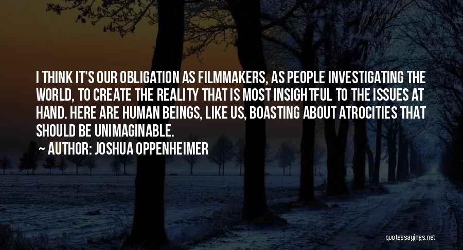 Joshua Oppenheimer Quotes: I Think It's Our Obligation As Filmmakers, As People Investigating The World, To Create The Reality That Is Most Insightful