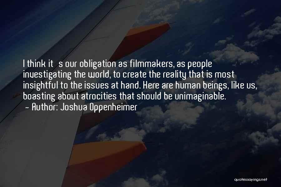 Joshua Oppenheimer Quotes: I Think It's Our Obligation As Filmmakers, As People Investigating The World, To Create The Reality That Is Most Insightful