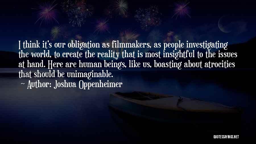 Joshua Oppenheimer Quotes: I Think It's Our Obligation As Filmmakers, As People Investigating The World, To Create The Reality That Is Most Insightful