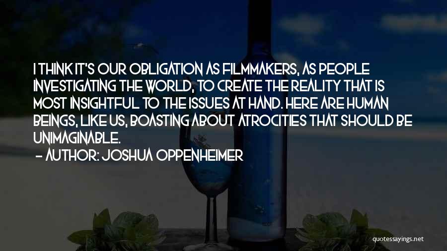 Joshua Oppenheimer Quotes: I Think It's Our Obligation As Filmmakers, As People Investigating The World, To Create The Reality That Is Most Insightful