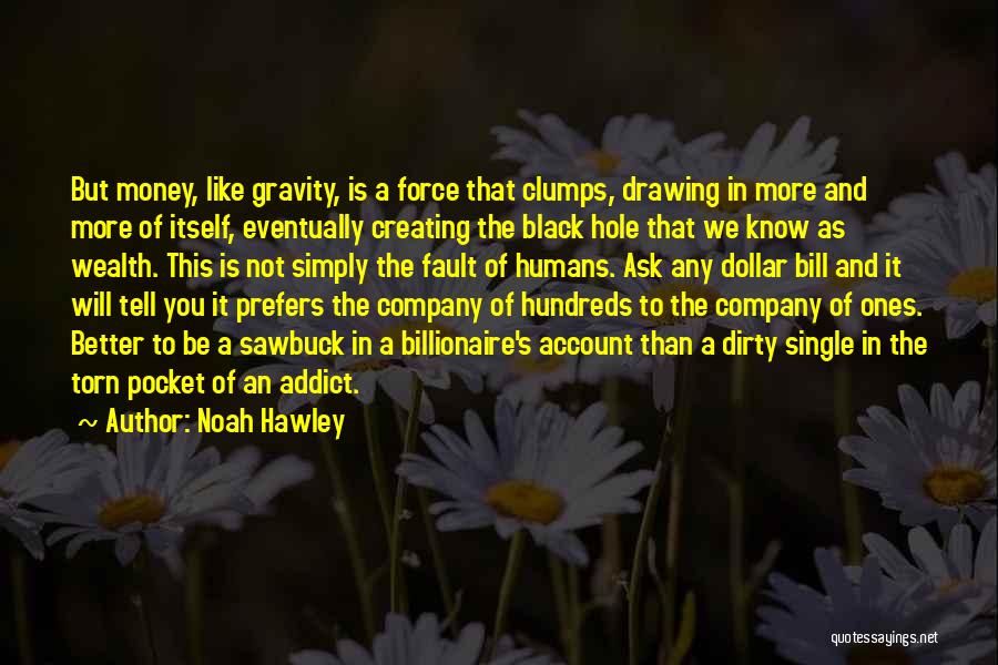 Noah Hawley Quotes: But Money, Like Gravity, Is A Force That Clumps, Drawing In More And More Of Itself, Eventually Creating The Black