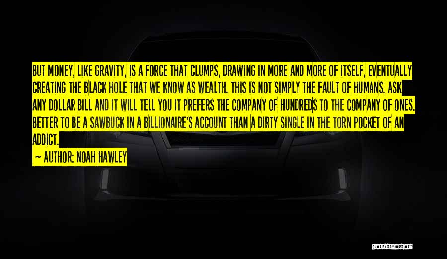 Noah Hawley Quotes: But Money, Like Gravity, Is A Force That Clumps, Drawing In More And More Of Itself, Eventually Creating The Black