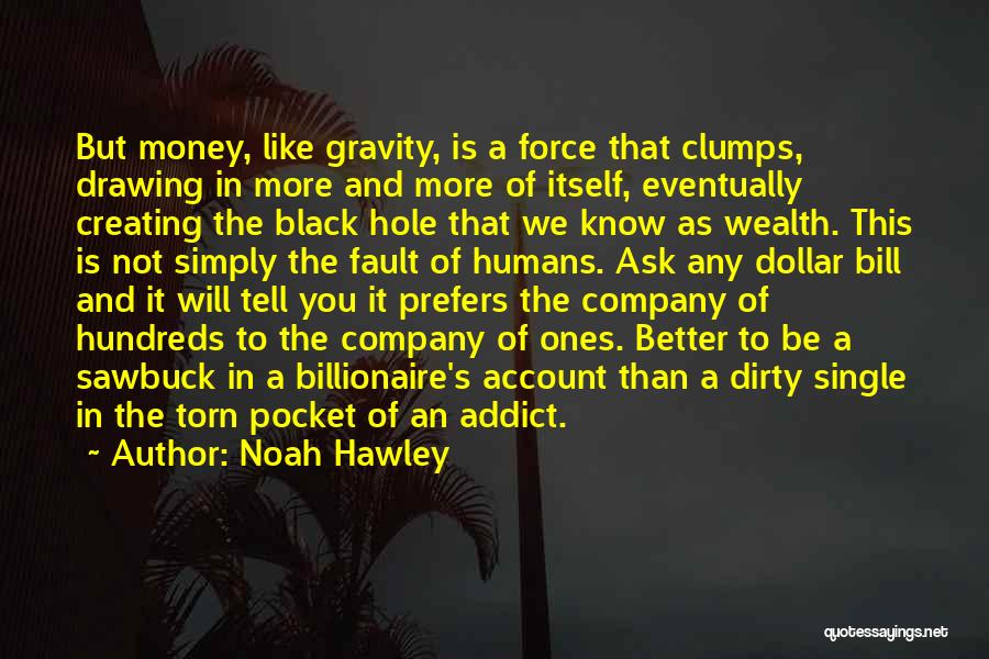 Noah Hawley Quotes: But Money, Like Gravity, Is A Force That Clumps, Drawing In More And More Of Itself, Eventually Creating The Black