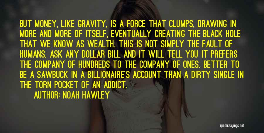 Noah Hawley Quotes: But Money, Like Gravity, Is A Force That Clumps, Drawing In More And More Of Itself, Eventually Creating The Black