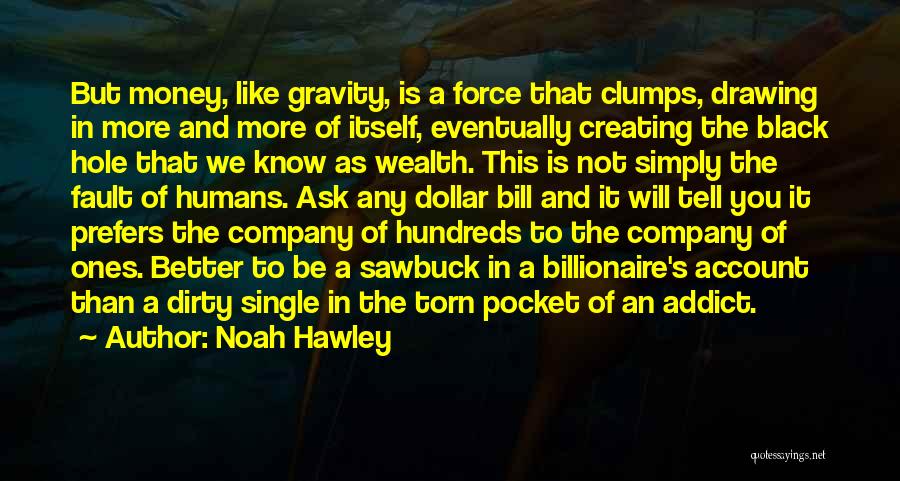 Noah Hawley Quotes: But Money, Like Gravity, Is A Force That Clumps, Drawing In More And More Of Itself, Eventually Creating The Black