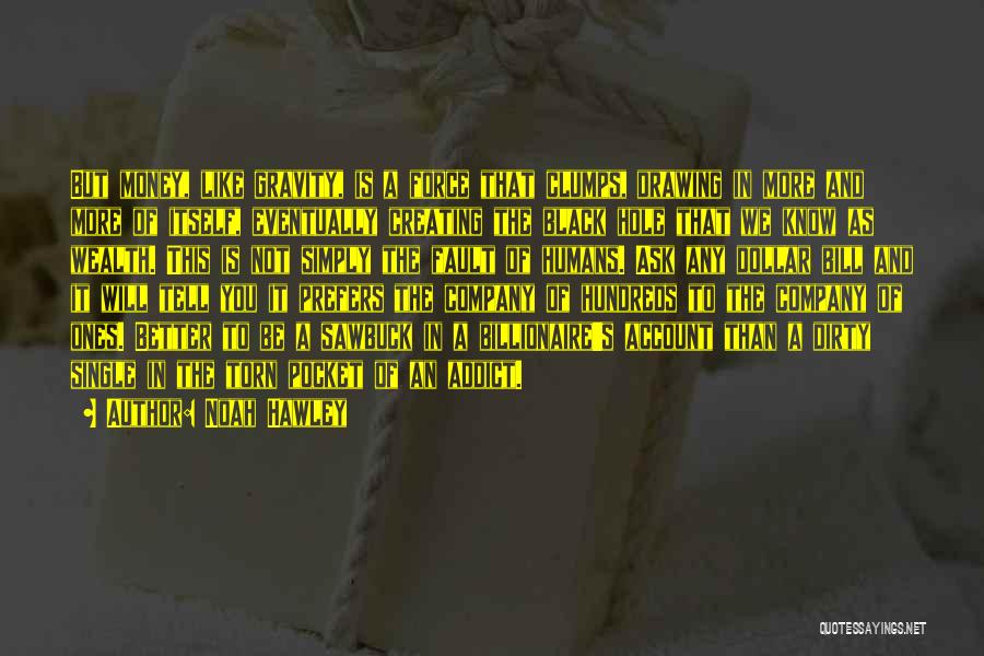 Noah Hawley Quotes: But Money, Like Gravity, Is A Force That Clumps, Drawing In More And More Of Itself, Eventually Creating The Black